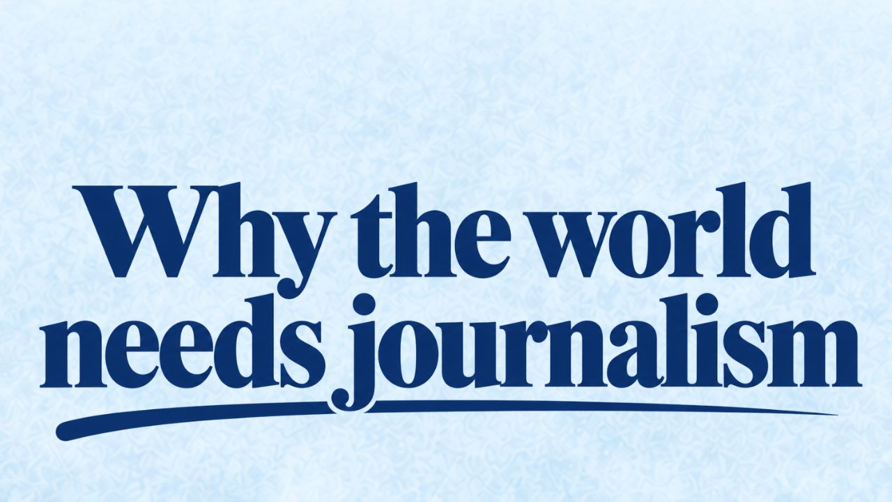 Why the world needs journalism (And Why You Do Too)